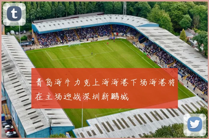 青岛海牛力克上海海港下场海港将在主场迎战深圳新鹏城