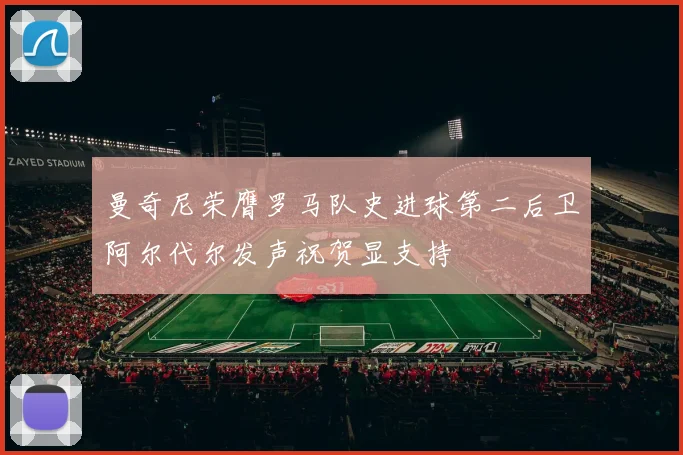 曼奇尼荣膺罗马队史进球第二后卫阿尔代尔发声祝贺显支持