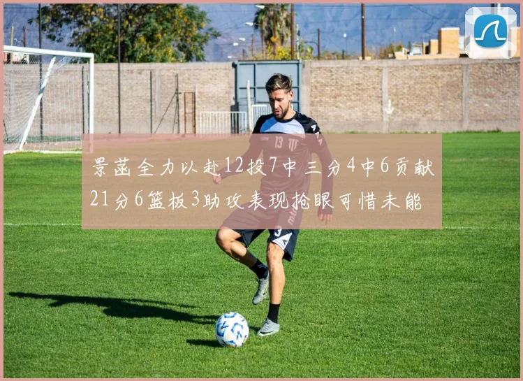 景菡全力以赴12投7中三分4中6贡献21分6篮板3助攻表现抢眼可惜未能赢得比赛