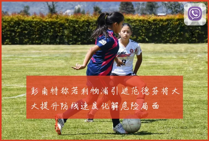 彭南特称若利物浦引进范德芬将大大提升防线速度化解危险局面