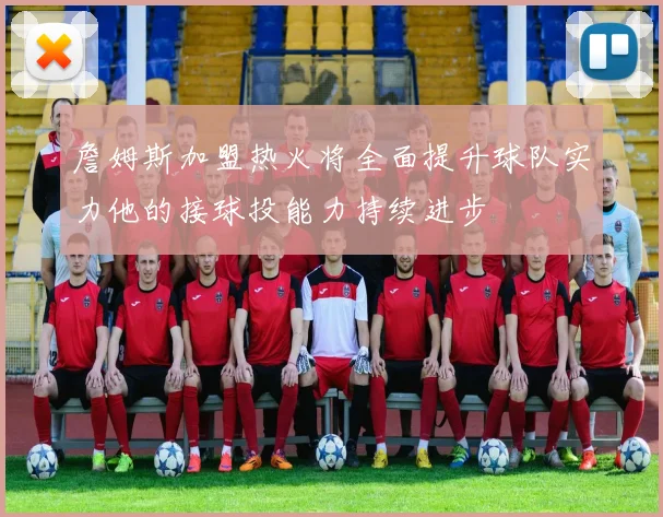 詹姆斯加盟热火将全面提升球队实力他的接球投能力持续进步