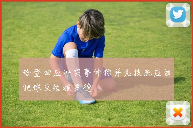 哈登回应冲突事件称并无技犯应该把球交给施罗德