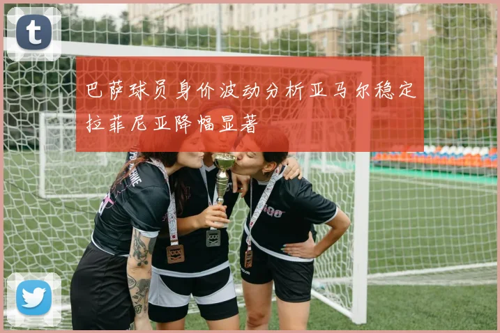 巴萨球员身价波动分析亚马尔稳定拉菲尼亚降幅显著
