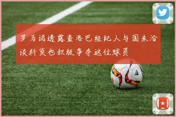 罗马诺透露查洛巴经纪人与国米洽谈科莫也积极争夺这位球员