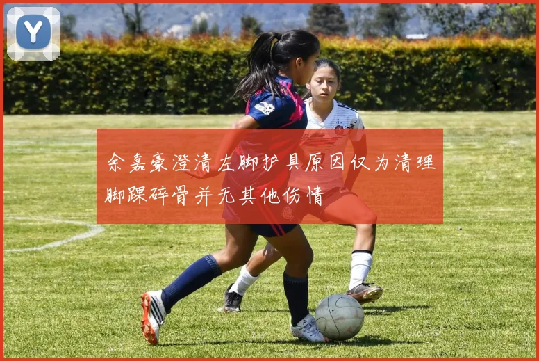余嘉豪澄清左脚护具原因仅为清理脚踝碎骨并无其他伤情