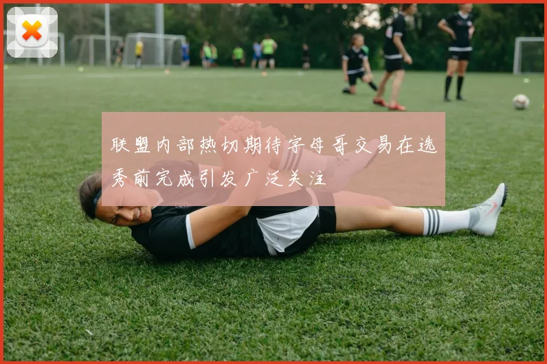 联盟内部热切期待字母哥交易在选秀前完成引发广泛关注