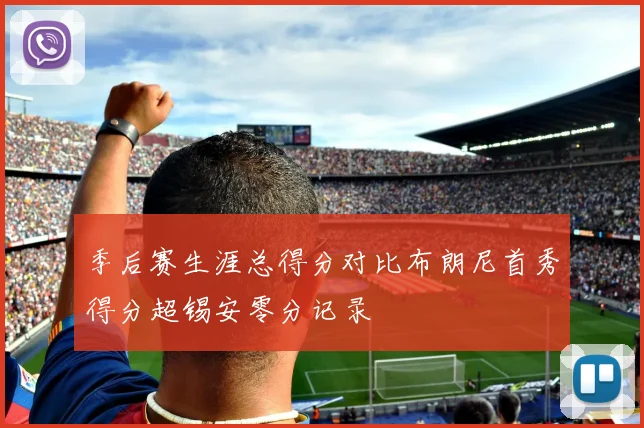 季后赛生涯总得分对比布朗尼首秀得分超锡安零分记录