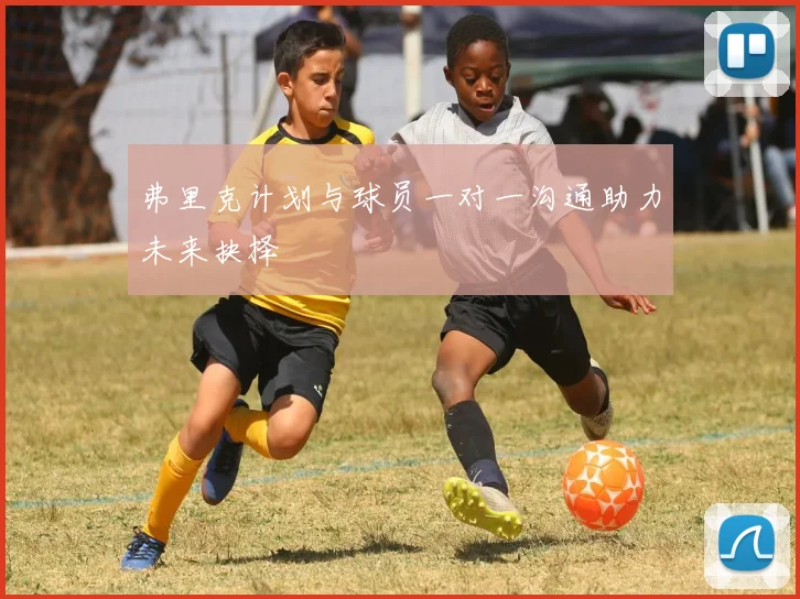 弗里克计划与球员一对一沟通助力未来抉择