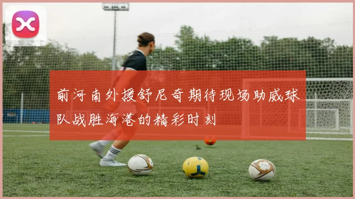 前河南外援舒尼奇期待现场助威球队战胜海港的精彩时刻