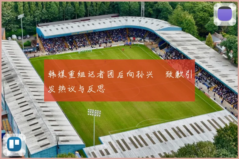 韩媒重组记者团后向孙兴慜致歉引发热议与反思