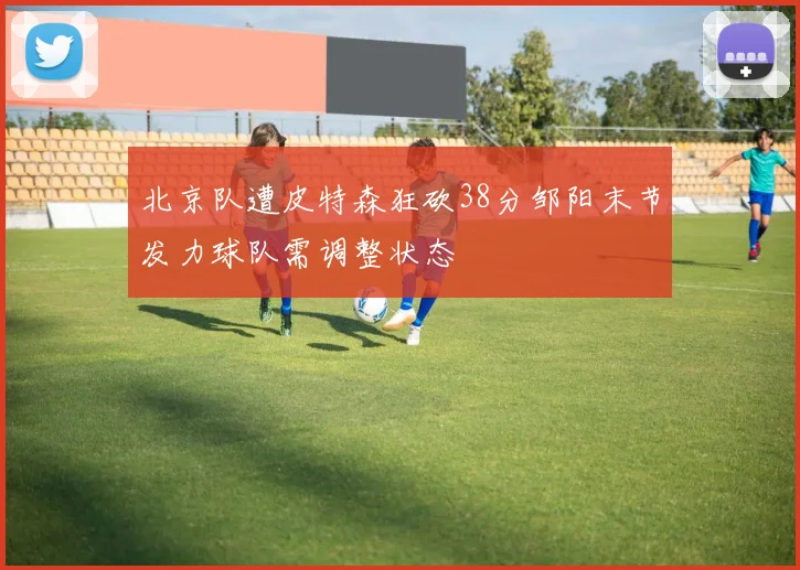 北京队遭皮特森狂砍38分邹阳末节发力球队需调整状态