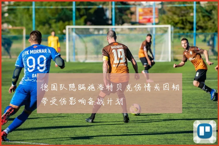 德国队隐瞒施洛特贝克伤情或因韧带受伤影响备战计划