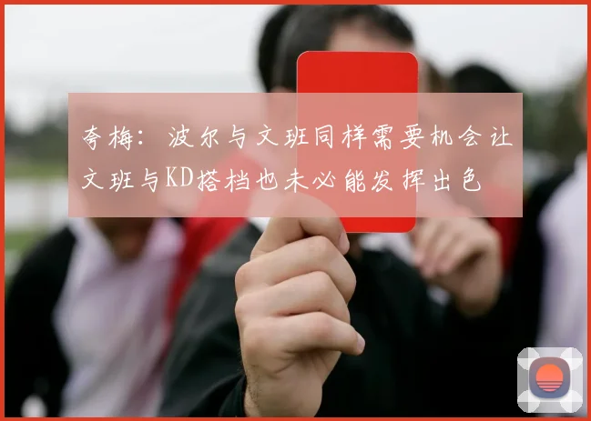 夸梅：波尔与文班同样需要机会让文班与KD搭档也未必能发挥出色