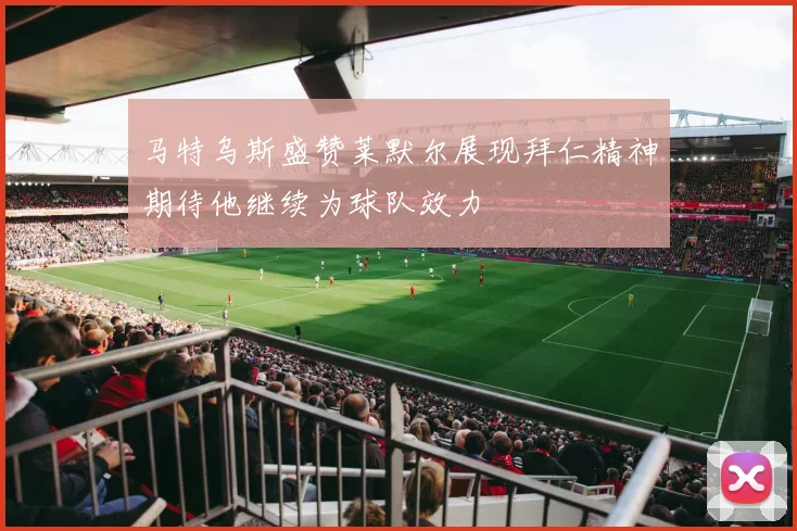 马特乌斯盛赞莱默尔展现拜仁精神期待他继续为球队效力