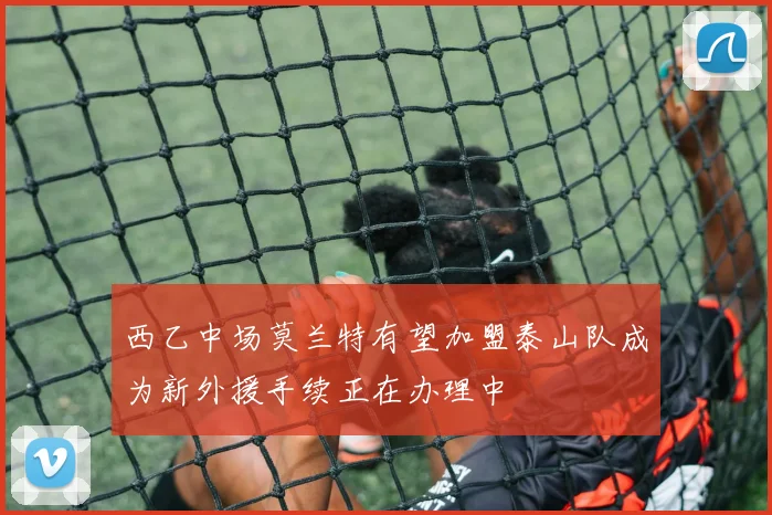 西乙中场莫兰特有望加盟泰山队成为新外援手续正在办理中
