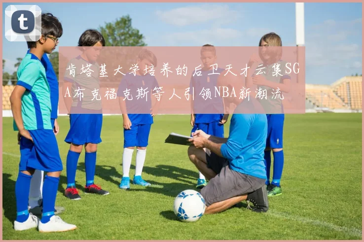 肯塔基大学培养的后卫天才云集SGA布克福克斯等人引领NBA新潮流