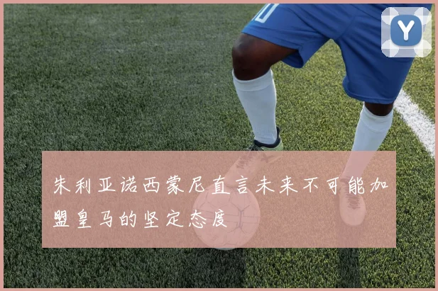 朱利亚诺西蒙尼直言未来不可能加盟皇马的坚定态度