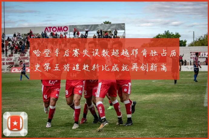 哈登季后赛失误数超越邓肯独占历史第五将追赶科比成就再创新高