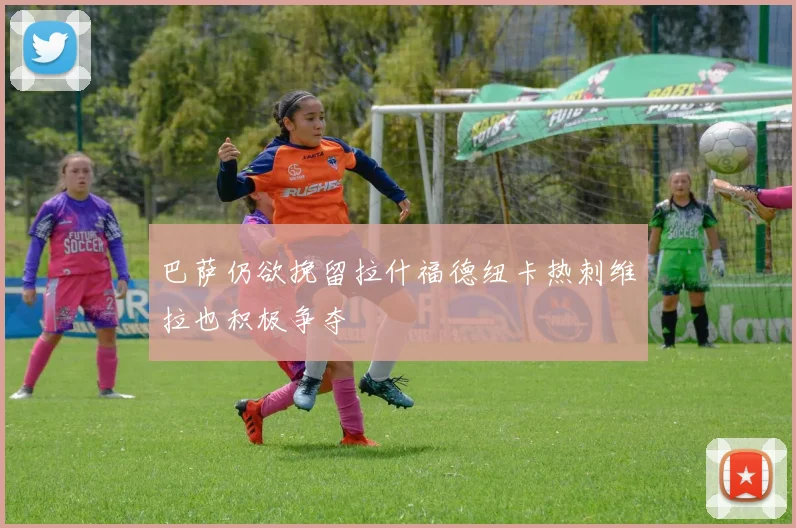 巴萨仍欲挽留拉什福德纽卡热刺维拉也积极争夺