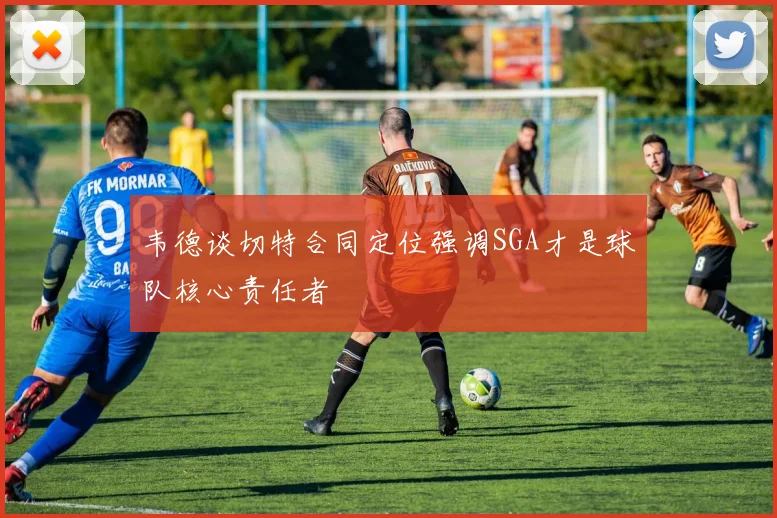 韦德谈切特合同定位强调SGA才是球队核心责任者